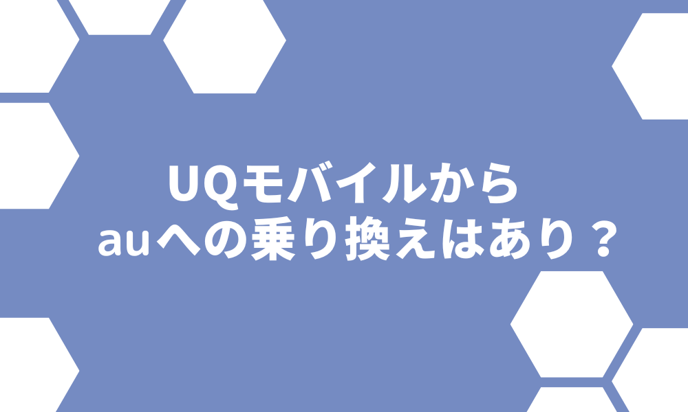 UQモバイルからauへ乗り換えるメリット・デメリット！乗り換え手順やお得なキャンペーンも解説